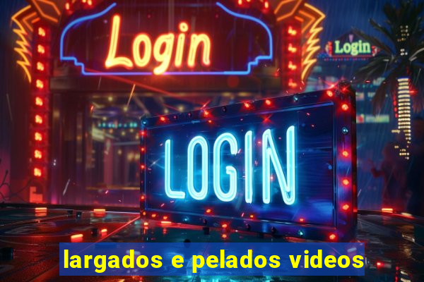 largados e pelados videos